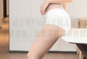 尤蜜荟 – 心上可Flora又玩儿新花样，连棉袜都要露脸，全套写真真够特别的。